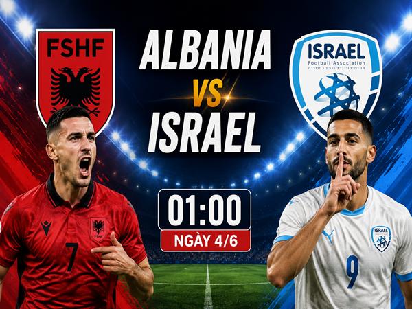 Nhận định kèo Albania vs Israel 1h00 ngày 4/6 đêm nay